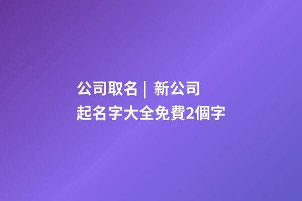 公司取名 |  新公司起名字大全免費2個字-第1張-公司起名-玄機派